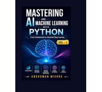 Mastering AI and Machine Learning with Python: From Fundamentals to Advanced Deep Learning Vol- I: 1