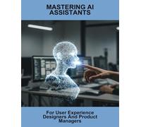 Mastering AI Assistants: For User Experience Designers And Product Managers