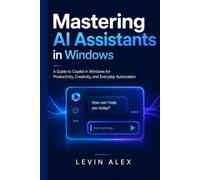 MASTERING AI ASSISTANTS IN WINDOWS: A Guide to Copilot in Windows for Productivity, Creativity, and Everyday Automation