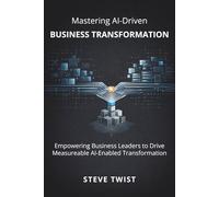 Mastering AI-Driven Business Transformation: Empowering Business Leaders to Drive Measurable AI-Enabled Transformation