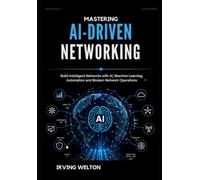 Mastering AI-Driven Networking: Build Intelligent Networks with AI, Machine Learning, Automation and Modern Network Operations