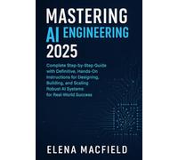 Mastering AI Engineering 2025: The Complete Step-by-Step Guide with Definitive, Hands-On Instructions for Designing, Building, and Scaling Robust AI Systems for Real-World Success