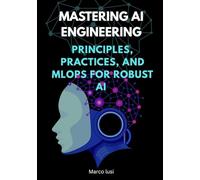 Mastering AI Engineering: Principles, Practices, and MLOps for Robust AI (Mastering Applied AI)