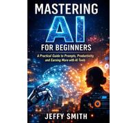 Mastering AI for Beginners: A Practical Guide to Prompts, Productivity, and Earning More with AI Tools
