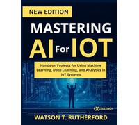 MASTERING AI For IOT: Hands-on Projects for Using Machine Learning, Deep Learning, and Analytics in IoT Systems (EXCELLENCY WEB DEVELOPMENT, CODING,AND PROGRAMMING BOOKS)