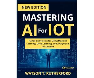 MASTERING AI For IOT: Hands-on Projects for Using Machine Learning, Deep Learning, and Analytics in IoT Systems (EXCELLENCY WEB DEVELOPMENT, CODING,AND PROGRAMMING BOOKS)