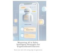 Mastering AI in Sales: Intelligent Strategies for Unprecedented Success: Boost your sales with cutting-edge AI applications