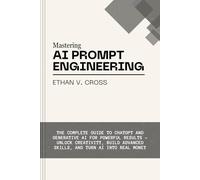 Mastering AI Prompt Engineering: The Complete Guide to ChatGPT and Generative AI for POWERFUL RESULTS- Unlock Creativity, Build Advanced Skills, and Turn AI into Real Money