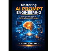 Mastering AI Prompt Engineering: The Complete Guide to Writing Powerful Prompts: From Beginner to AI Power User - Learn the Secrets of Writing Prompts That Generate Smarter, Faster & Accurate Results