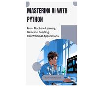 Mastering AI with Python: From Machine Learning Basics to Building Real World AI Applications