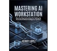 MASTERING AI WORKSTATION: Step-by-Step Instructions for Setting Up Powerful Artificial Intelligence Systems