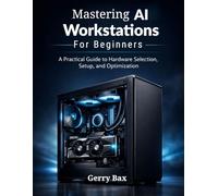 Mastering AI Workstations for Beginners: A Practical Guide to Hardware Selection, Setup, and Optimization
