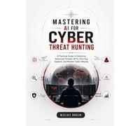Mastering Al for Cyber Threat Hunting: A Practical Guide to Detecting Advanced Threats, APTs, Zero-Day Exploits, and Modern Cyber Attacks