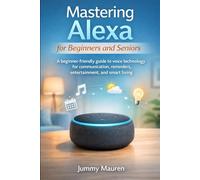 Mastering Alexa for Beginners and Seniors: A beginner-friendly guide to voice technology for communication, reminders, entertainment, and smart living