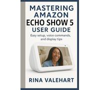 Mastering Amazon Echo Show 5 User Guide: Easy setup, voice commands, and display tips