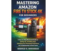 Mastering Amazon Fire TV Stick 4k for Beginners: A Step-by-Step Illustrated Guide to Setting Up, Installing Apps, Unlocking Your Streaming Experience, and Troubleshooting Common Issues