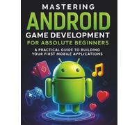 Mastering Android Game Development for Absolute Beginners: A Practical Guide to Building Your First Mobile Applications (The Complete Guide to ... and Computer Programming for Beginners)