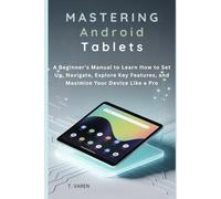 Mastering Android Tablets: A Beginner’s Manual to Learn How to Set Up, Navigate, Explore Key Features, and Maximize Your Device Like a Pro (Tech gadgets)