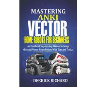 Mastering Anki Vector Home Robots For Beginners: An Unofficial Step-by-Step Manual to Setup the Anki Vector Home Robots With Tips and Tricks