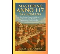 Mastering Anno 117: Pax Romana: The Expert Player’s Guide to Roman City-Building, Diplomacy, and Strategy