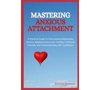 Mastering Anxious Attachment: A Practical Guide to Overcoming Relationship Anxiety, Building Secure Love, Healing Childhood Wounds, and Communicating with Confidence