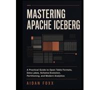 Mastering Apache Iceberg: A Practical Guide to Open Table Formats, Data Lakes, Schema Evolution, Partitioning, and Modern Analytics