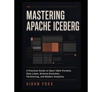 Mastering Apache Iceberg: A Practical Guide to Open Table Formats, Data Lakes, Schema Evolution, Partitioning, and Modern Analytics