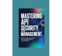 MASTERING API SECURITY AND MANAGEMENT: Build a strong foundation for safe and efficient data communication