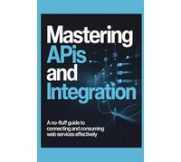 Mastering APIs and Integration: A No-Fluff Guide to Connecting and Consuming Web Services Effectively
