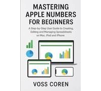 Mastering Apple Numbers for Beginners: A Step-by-Step User Guide to Creating, Editing and Managing Spreadsheets on Mac, iPad and iPhone