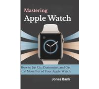 Mastering Apple Watch: How to Set Up, Customize, and Get the Most Out of Your Apple Watch