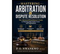 MASTERING ARBITRATION & DISPUTE RESOLUTION: The Advanced Practitioner’s Guide to Winning High-Stakes Cases and Negotiations