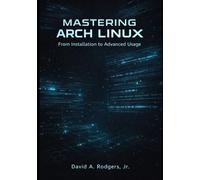 Mastering Arch Linux: From Installation to Advanced Usage (The Modern Linux Mastery Series)