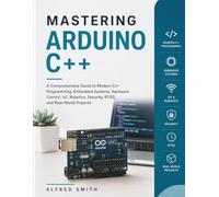 Mastering Arduino C++: A Comprehensive Guide to Modern C++ Programming, Embedded Systems, Hardware Control, IoT, Robotics, Security, RTOS, and Real-World Projects