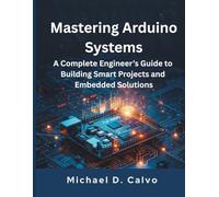 Mastering Arduino Systems: A Complete Engineer’s Guide to Building Smart Projects and Embedded Solutions (programming, embedded systems, tech)