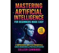 Mastering Artificial Intelligence for Beginners Made Easy:: A Comprehensive Guide to AI Fundamentals, Career Enhancement, and Practical Applications