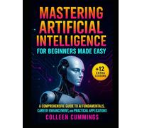 Mastering Artificial Intelligence for Beginners Made Easy:: A Comprehensive Guide to AI Fundamentals, Career Enhancement, and Practical Applications