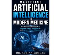 Mastering Artificial Intelligence in Modern Medicine: How Physicians Can Use AI to Diagnose Faster, Treat Smarter, and Improve Patient Outcomes