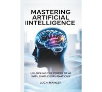 Mastering Artificial Intelligence: Unlocking the Power of AI With Simple Explanations