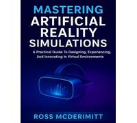 MASTERING ARTIFICIAL REALITY SIMULATIONS: A Practical Guide To Designing, Experiencing, And Innovating In Virtual Environments