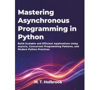 Mastering Asynchronous Programming in Python: Build Scalable and Efficient Applications Using asyncio, Concurrent Programming Patterns, and Modern Python Practices