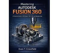 Mastering Autodesk Fusion 360: A Practical Guide to 3D Design, CAD, CAM, and Manufacturing
