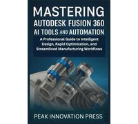 Mastering Autodesk Fusion 360 AI Tools and Automation: A Professional Guide to Intelligent Design, Rapid Optimization, and Streamlined Manufacturing Workflows