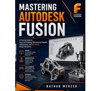 Mastering Autodesk Fusion: A Practical Guide to Advanced Modeling, Manufacturing Toolpaths, Collaboration, and Real-World Design Workflows
