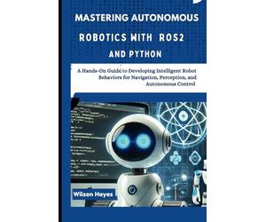 Mastering Autonomous Robotics with ROS2 and Python: A Hands-On Guide to Developing Intelligent Robot Behaviors for Navigation, Perception, and Autonomous Control