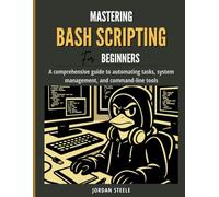 Mastering Bash Scripting for Beginners: A Comprehensive Guide to Automating Tasks, System Management, and Command-Line Tools
