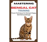 MASTERING BENGAL CAT TRAINING: Proven Techniques For Raising A Happy, Well-Behaved Bengal