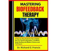 MASTERING BIOFEEDBACK THERAPY: A Step-by-Step Guide for Stress Relief, Nervous System Regulation, and Mind-Body Healing with Modern Science and Techniques