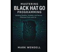 Mastering Black Hat Go Programming: Building Stealthy, Scalable, and Secure Offensive Tools with Go