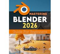 Mastering Blender 2026 Guide For Beginners: A Step By Step Learning Path To Create Model Animate And Render Stunning Three Dimensional Scenes Using Modern Professional Workflows